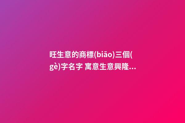 旺生意的商標(biāo)三個(gè)字名字 寓意生意興隆的商標(biāo)名字